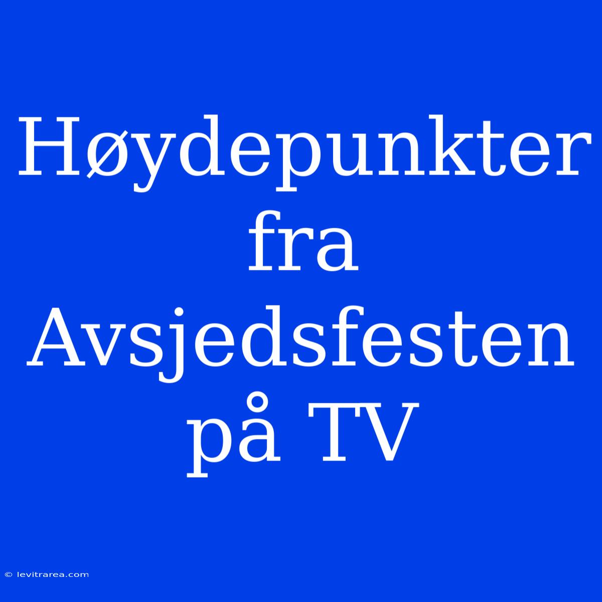 Høydepunkter Fra Avsjedsfesten På TV