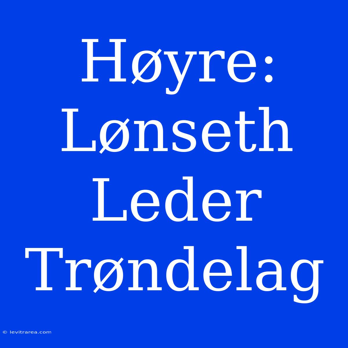 Høyre: Lønseth Leder Trøndelag