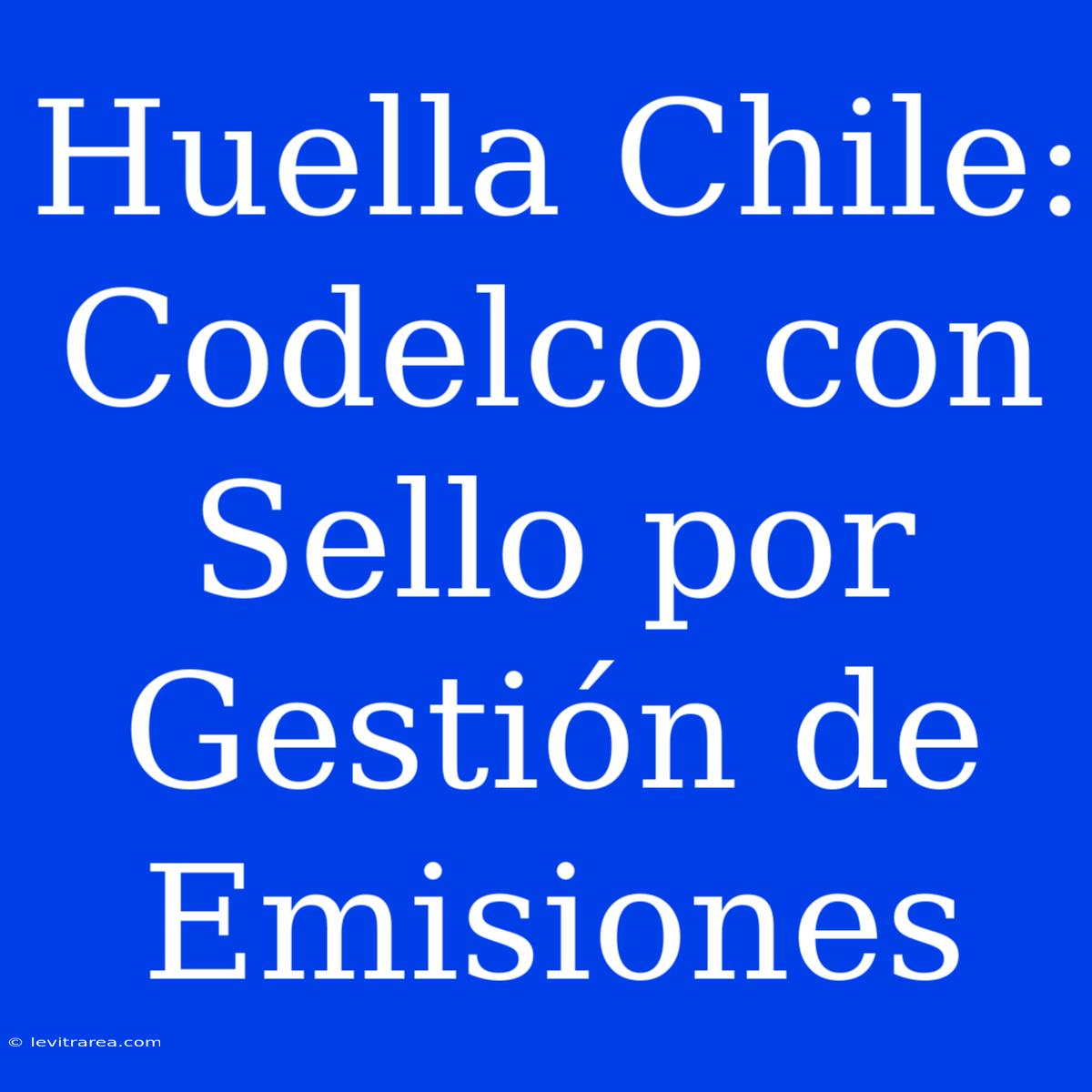 Huella Chile: Codelco Con Sello Por Gestión De Emisiones