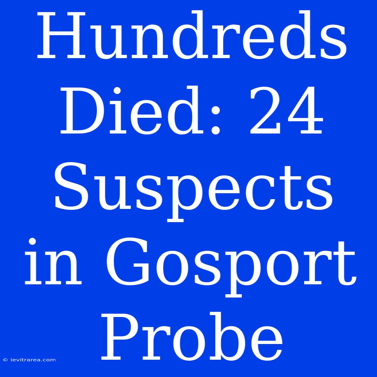 Hundreds Died: 24 Suspects In Gosport Probe