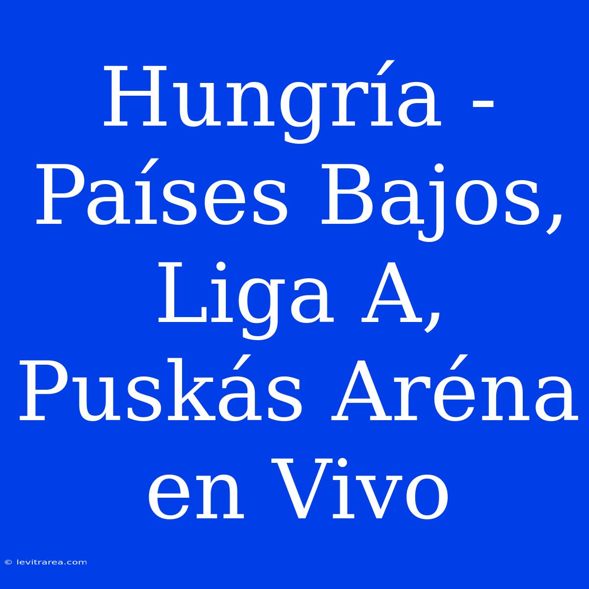 Hungría - Países Bajos, Liga A, Puskás Aréna En Vivo