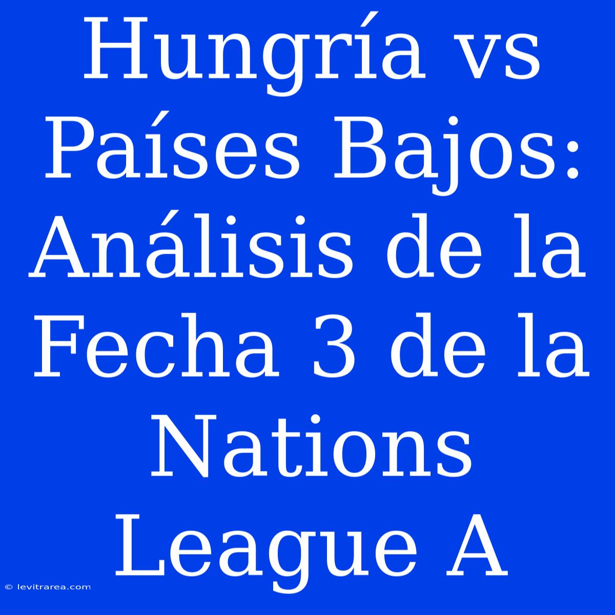 Hungría Vs Países Bajos: Análisis De La Fecha 3 De La Nations League A 