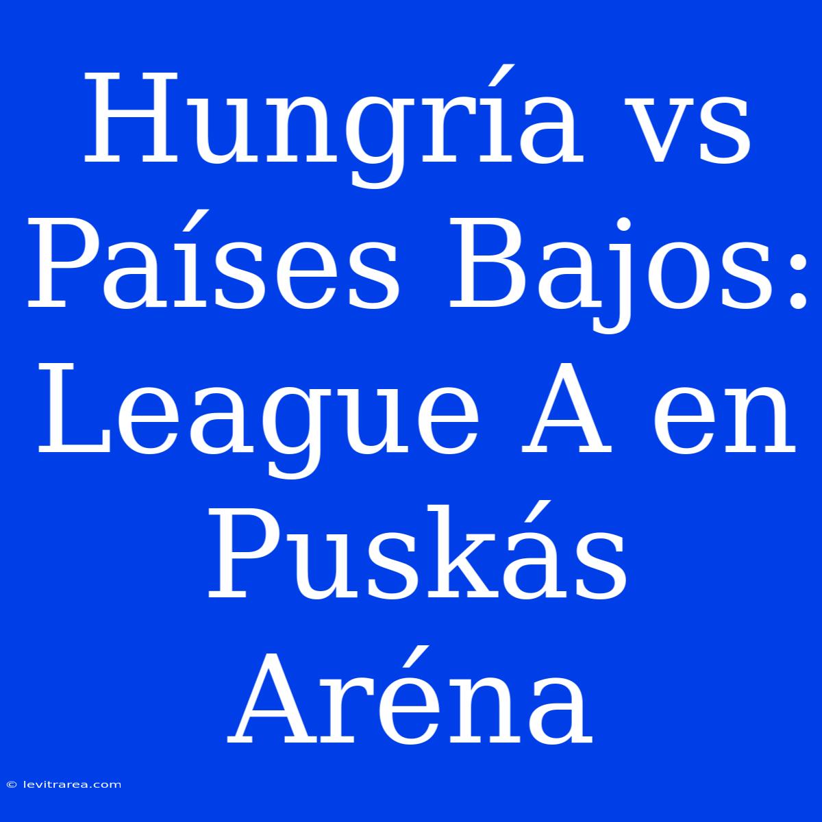 Hungría Vs Países Bajos: League A En Puskás Aréna