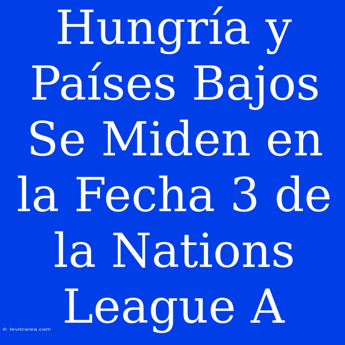 Hungría Y Países Bajos Se Miden En La Fecha 3 De La Nations League A