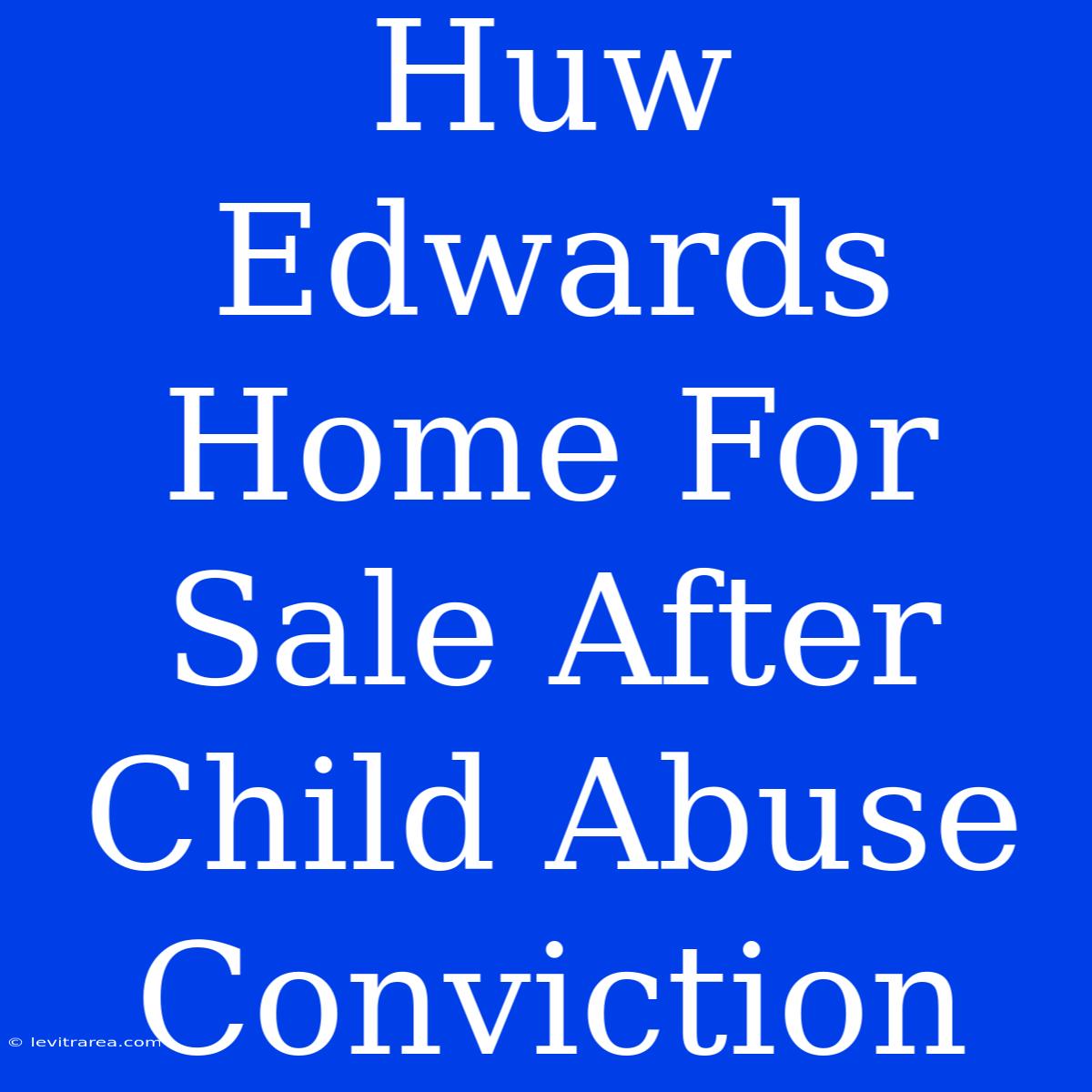 Huw Edwards Home For Sale After Child Abuse Conviction