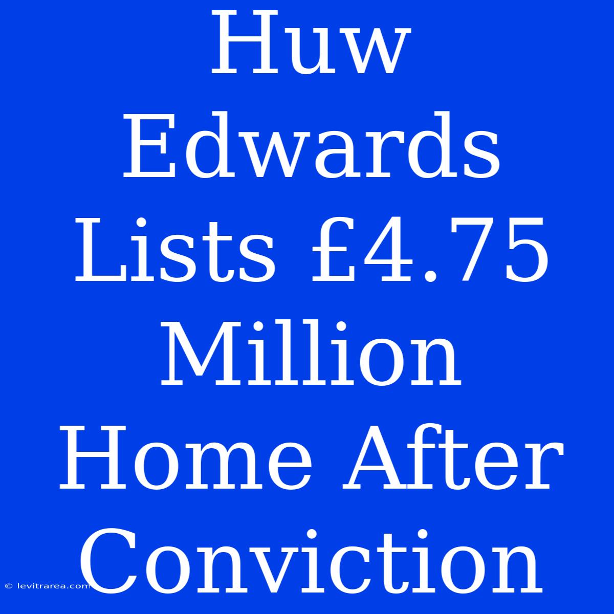 Huw Edwards Lists £4.75 Million Home After Conviction