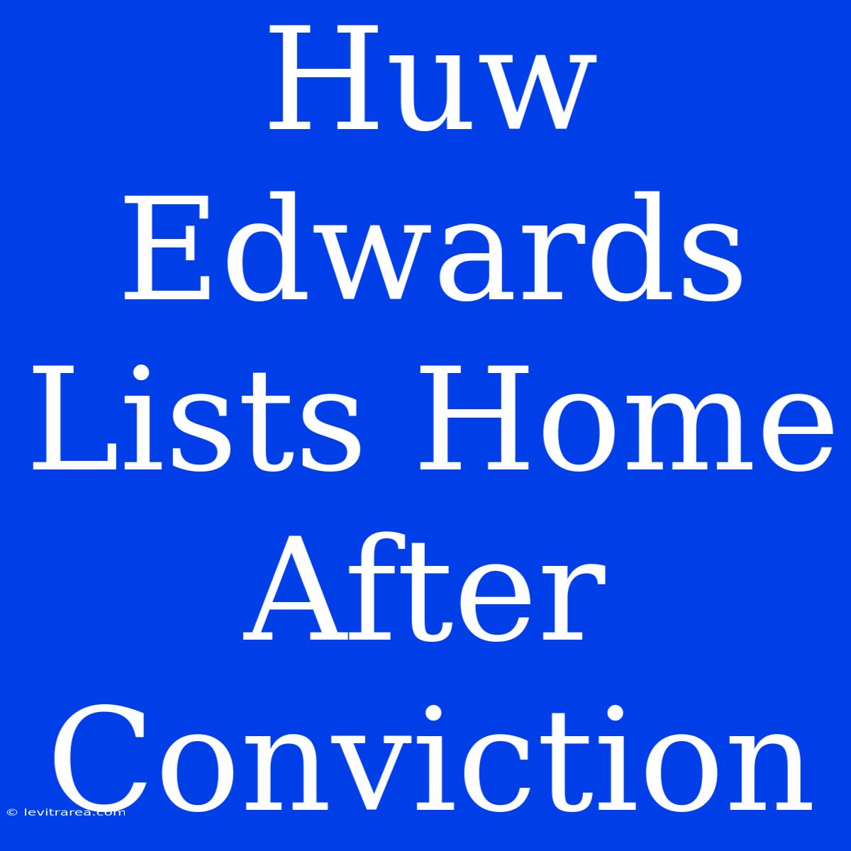 Huw Edwards Lists Home After Conviction