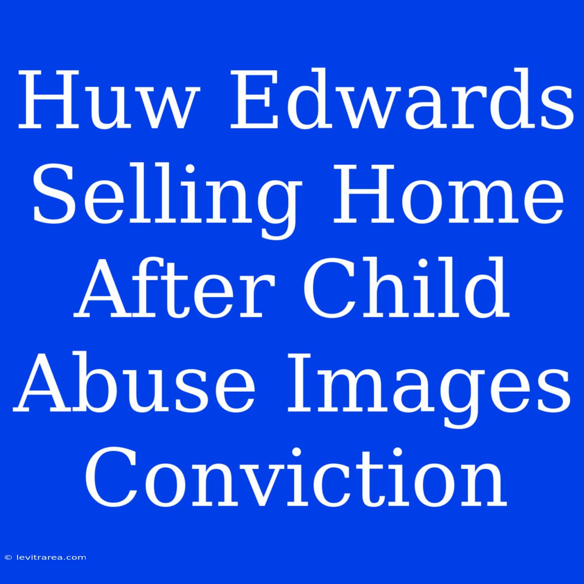 Huw Edwards Selling Home After Child Abuse Images Conviction 