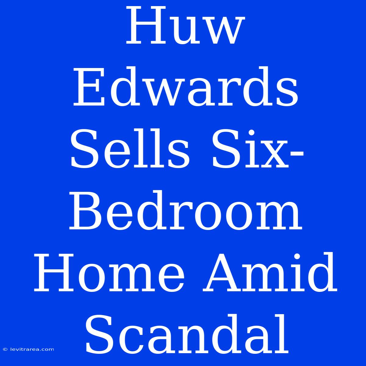 Huw Edwards Sells Six-Bedroom Home Amid Scandal