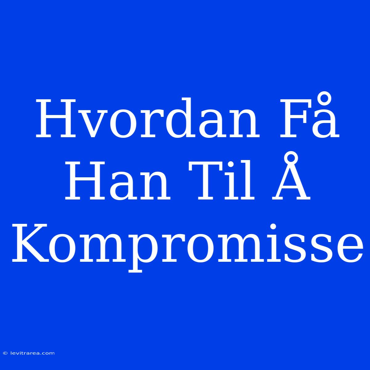 Hvordan Få Han Til Å Kompromisse