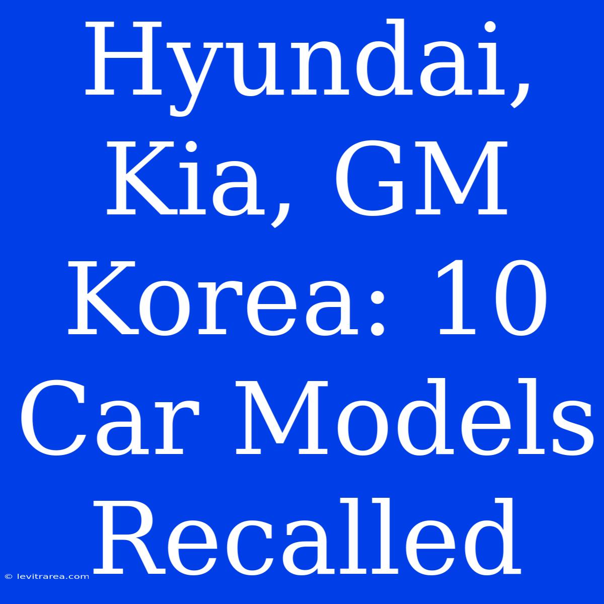 Hyundai, Kia, GM Korea: 10 Car Models Recalled