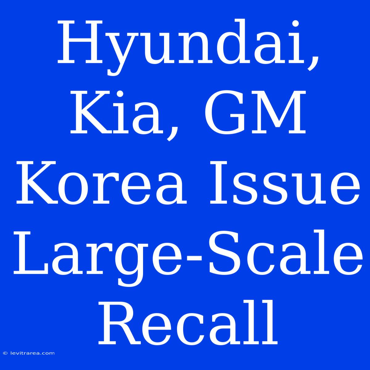 Hyundai, Kia, GM Korea Issue Large-Scale Recall 