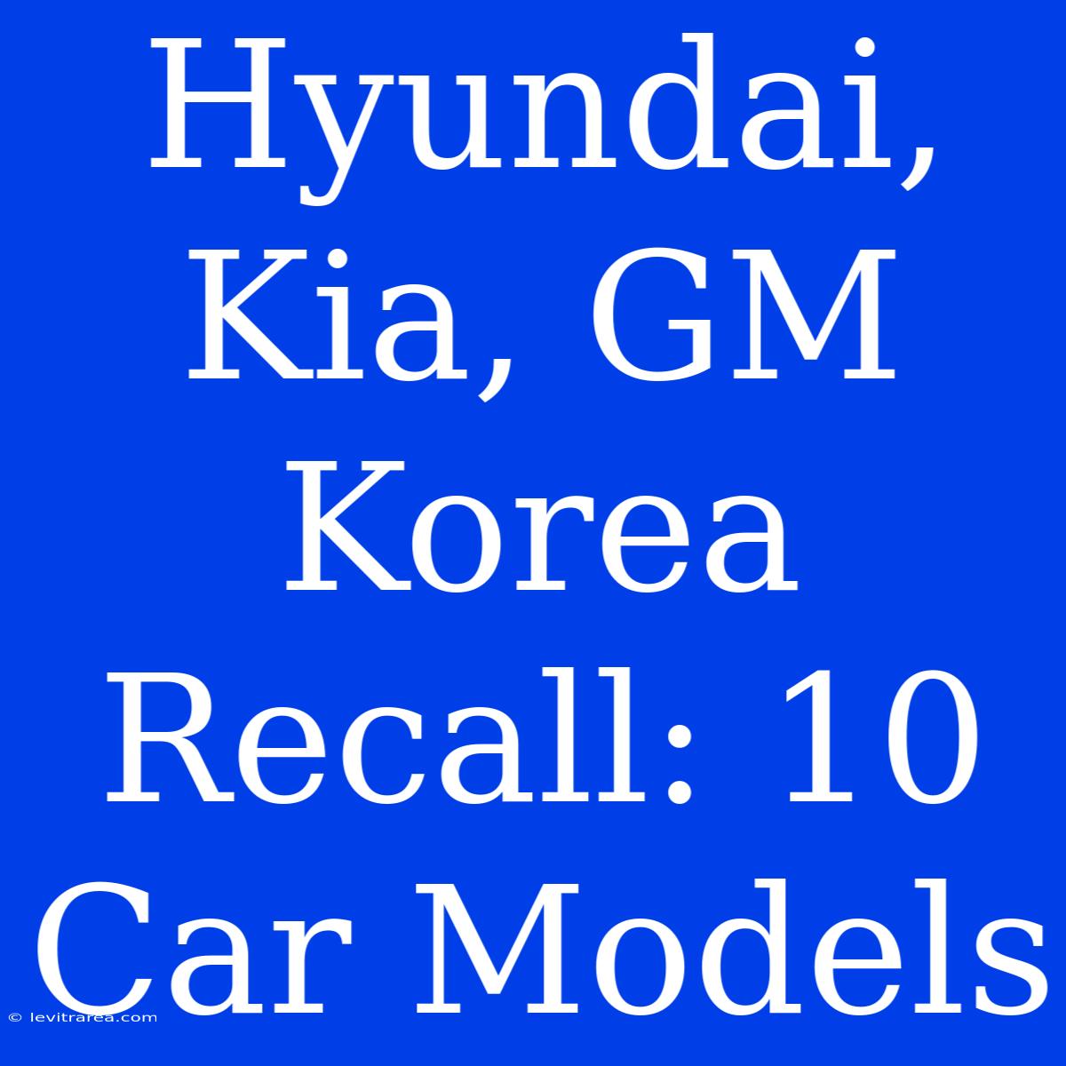 Hyundai, Kia, GM Korea Recall: 10 Car Models