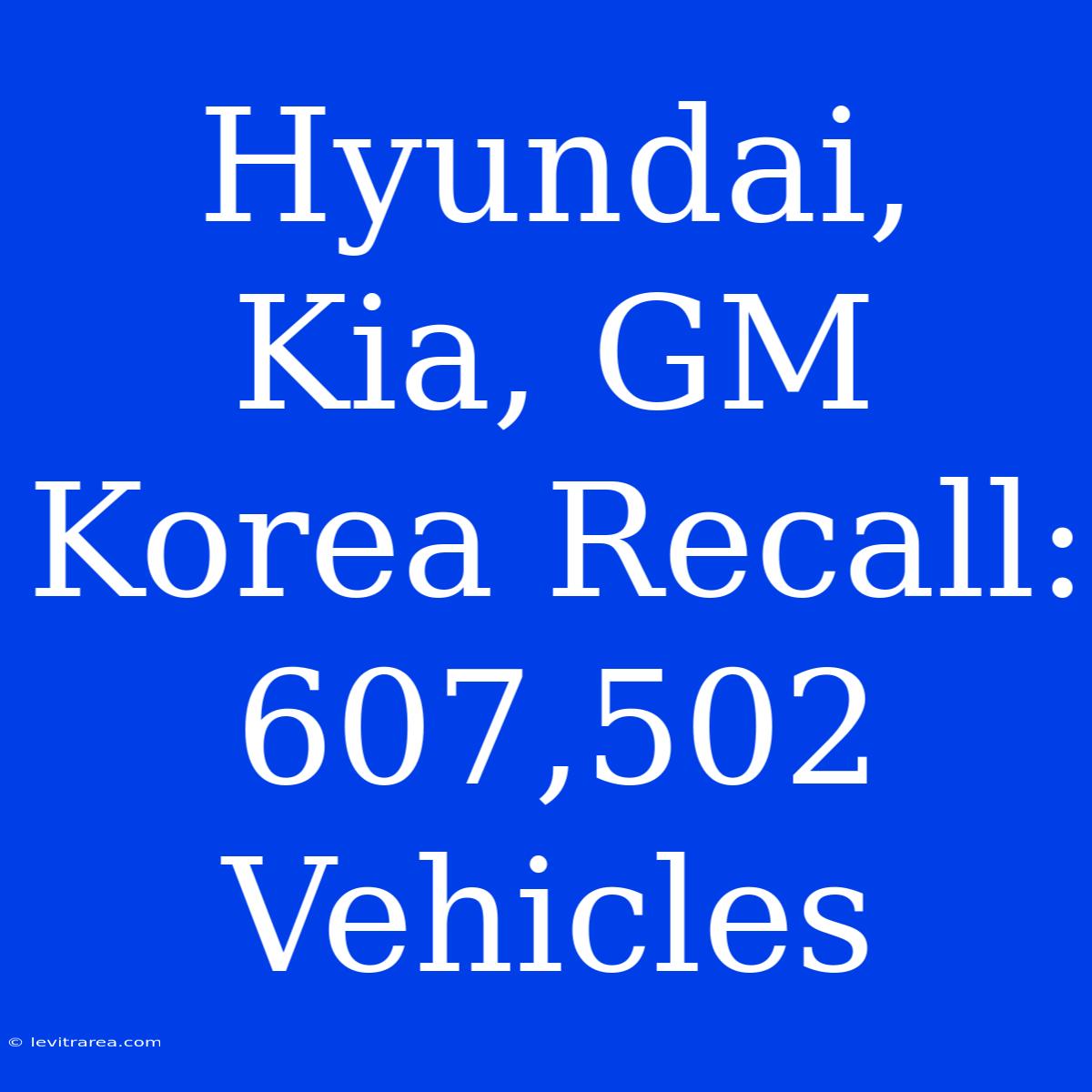 Hyundai, Kia, GM Korea Recall: 607,502 Vehicles