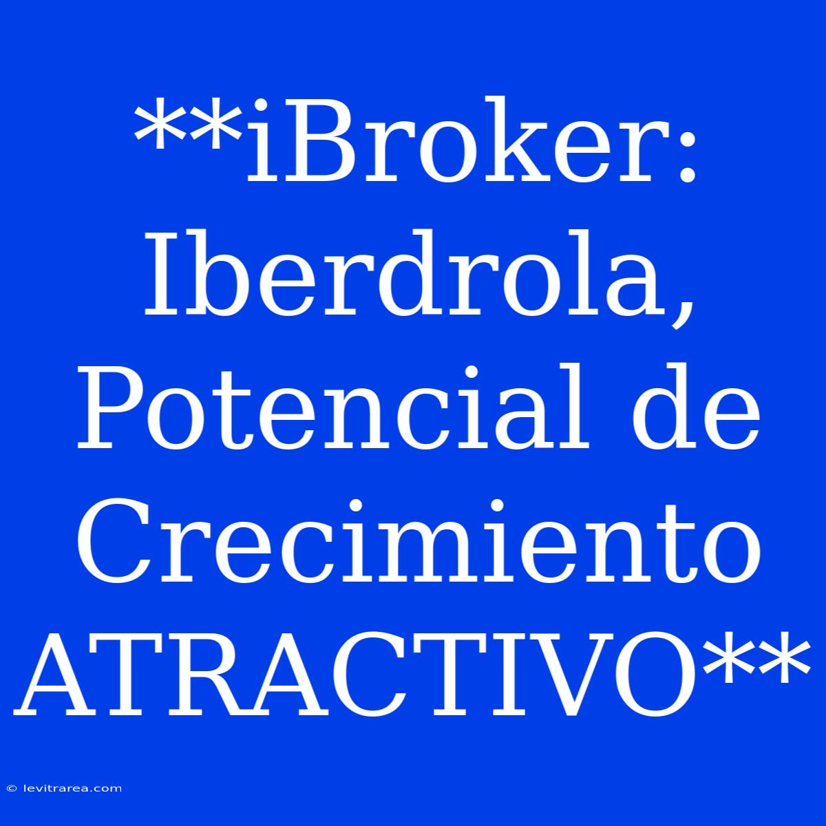 **iBroker: Iberdrola, Potencial De Crecimiento ATRACTIVO**