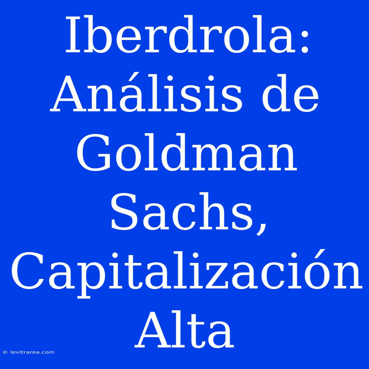 Iberdrola: Análisis De Goldman Sachs, Capitalización Alta