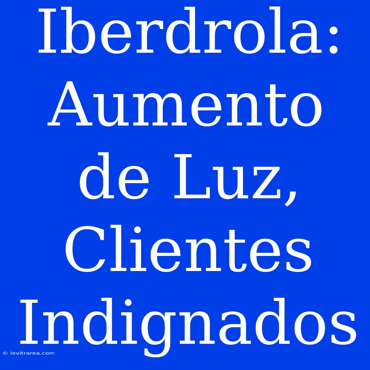 Iberdrola: Aumento De Luz, Clientes Indignados