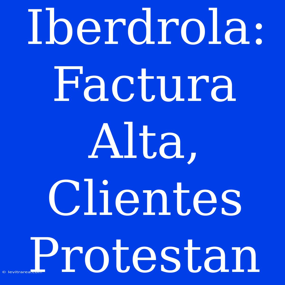 Iberdrola: Factura Alta, Clientes Protestan