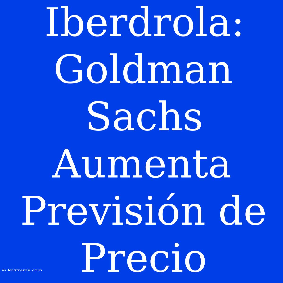 Iberdrola: Goldman Sachs Aumenta Previsión De Precio