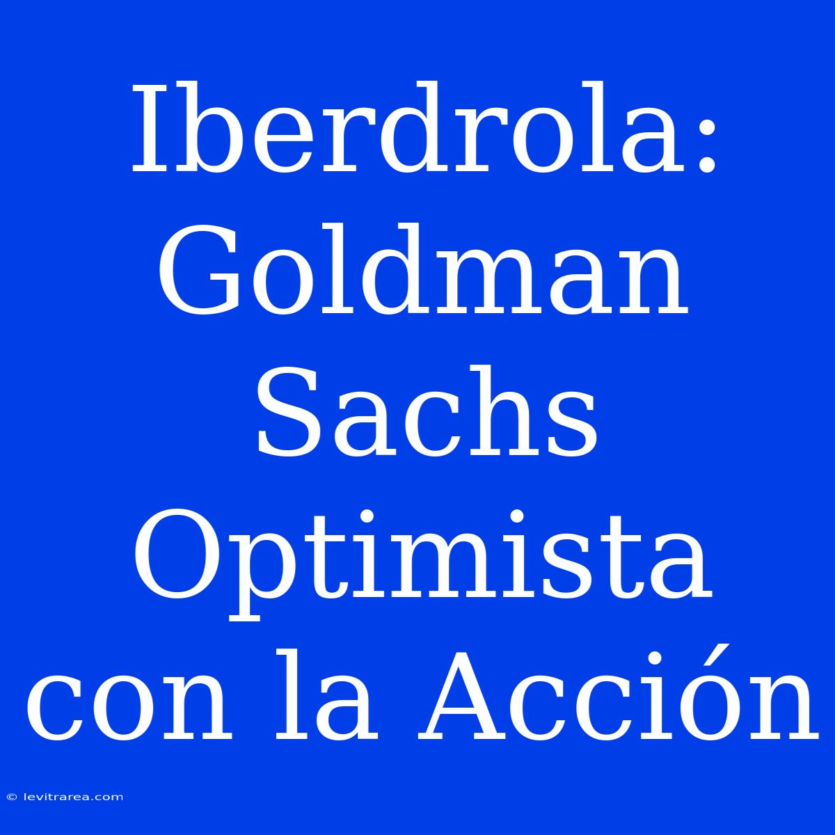 Iberdrola: Goldman Sachs Optimista Con La Acción