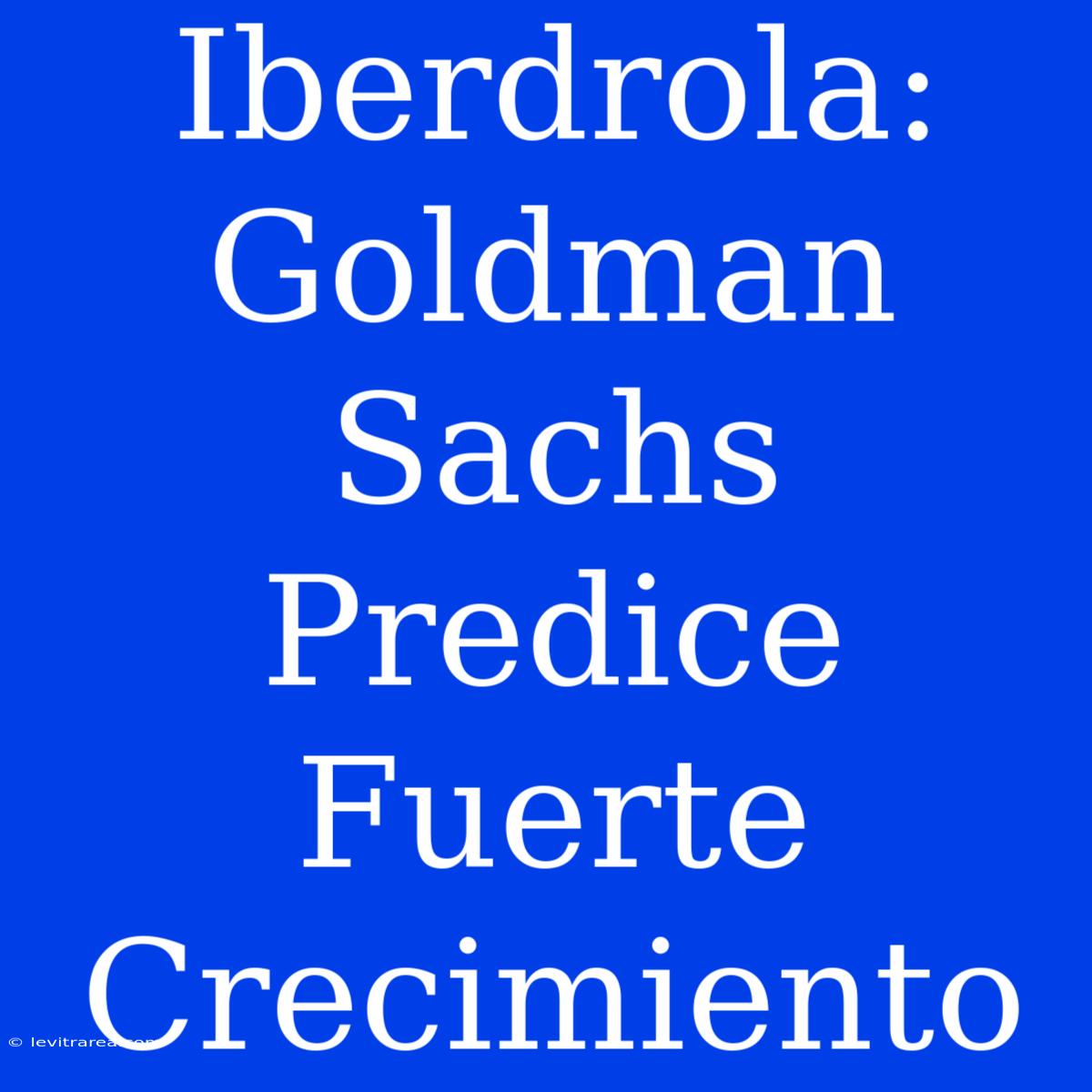 Iberdrola: Goldman Sachs Predice Fuerte Crecimiento