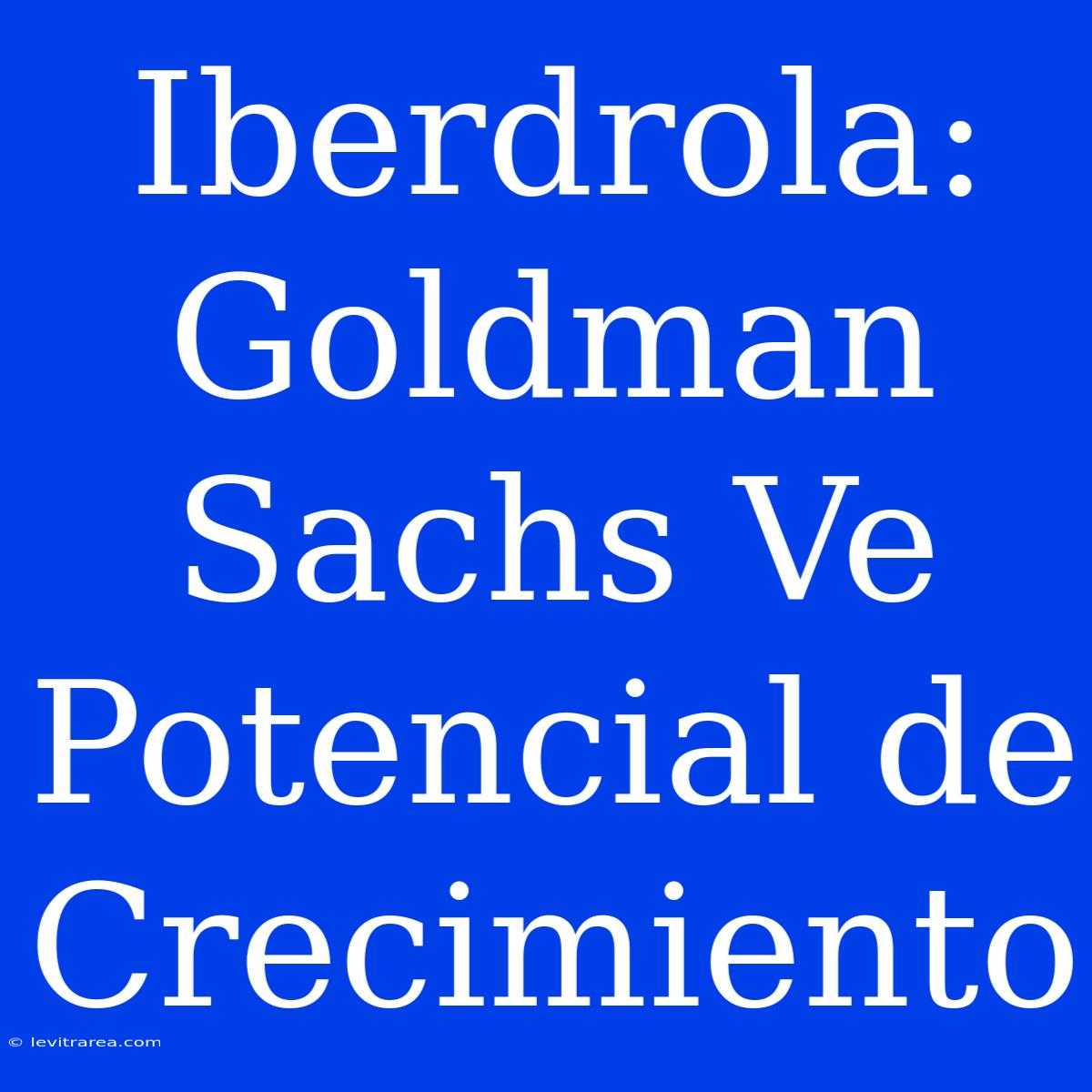 Iberdrola: Goldman Sachs Ve Potencial De Crecimiento