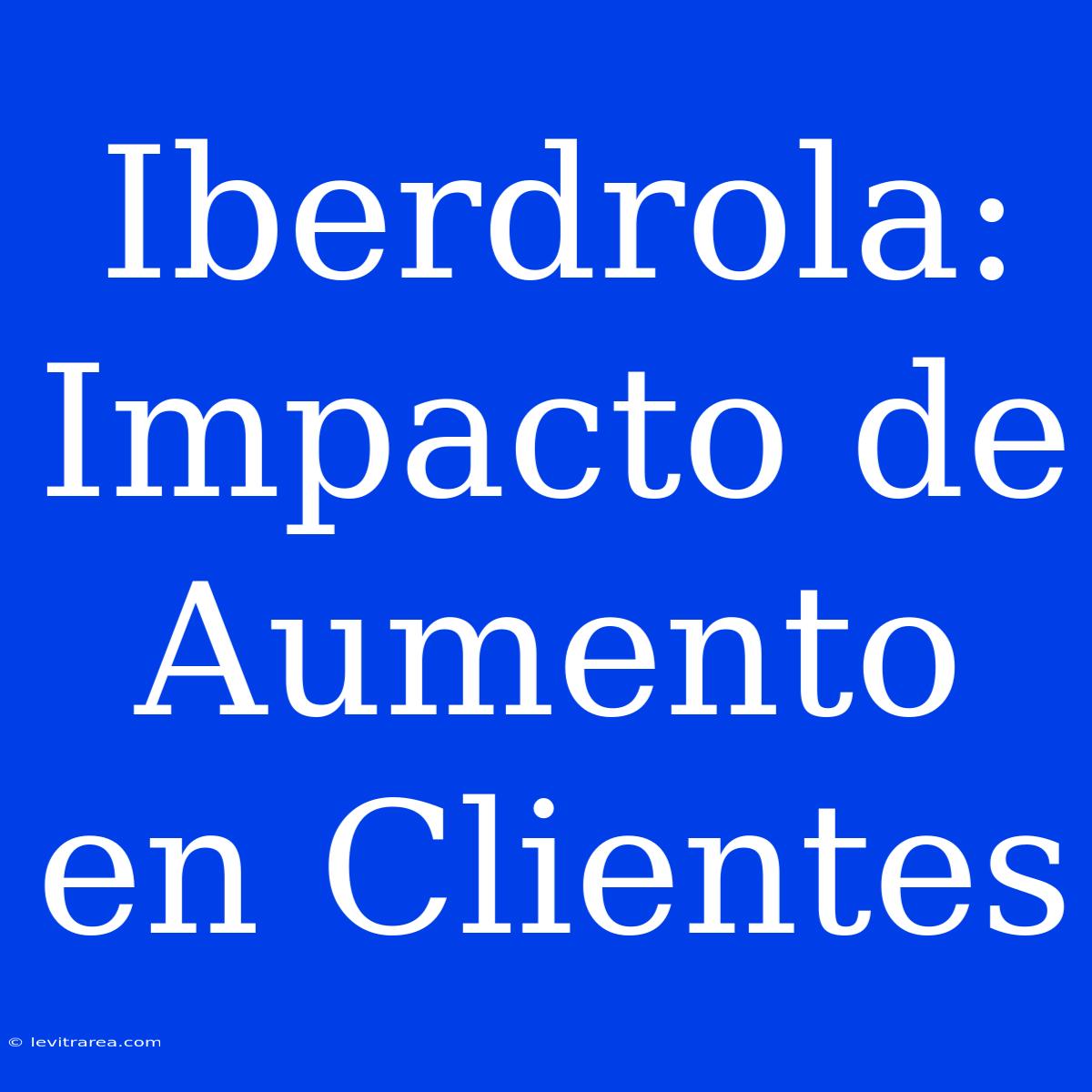 Iberdrola: Impacto De Aumento En Clientes