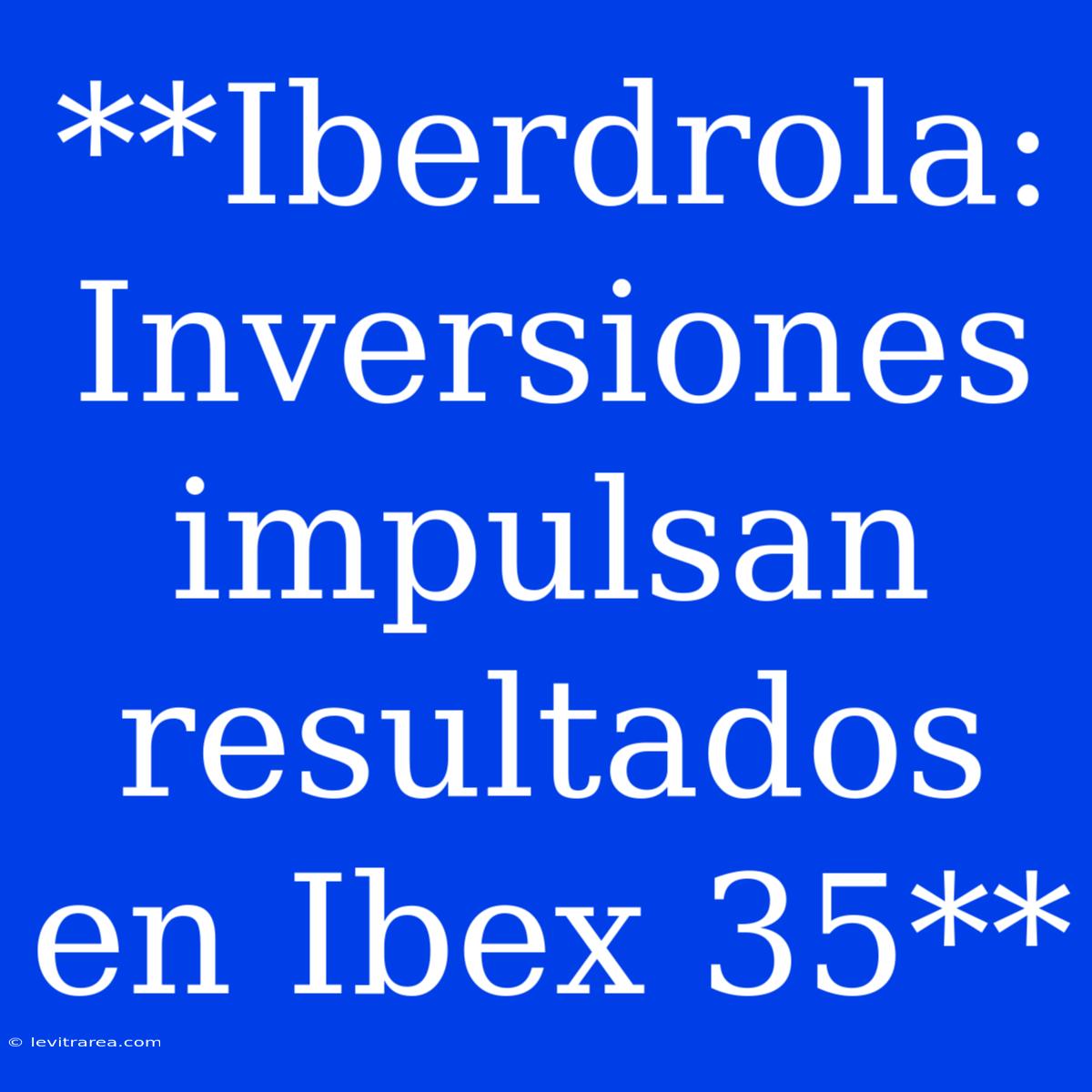 **Iberdrola: Inversiones Impulsan Resultados En Ibex 35** 