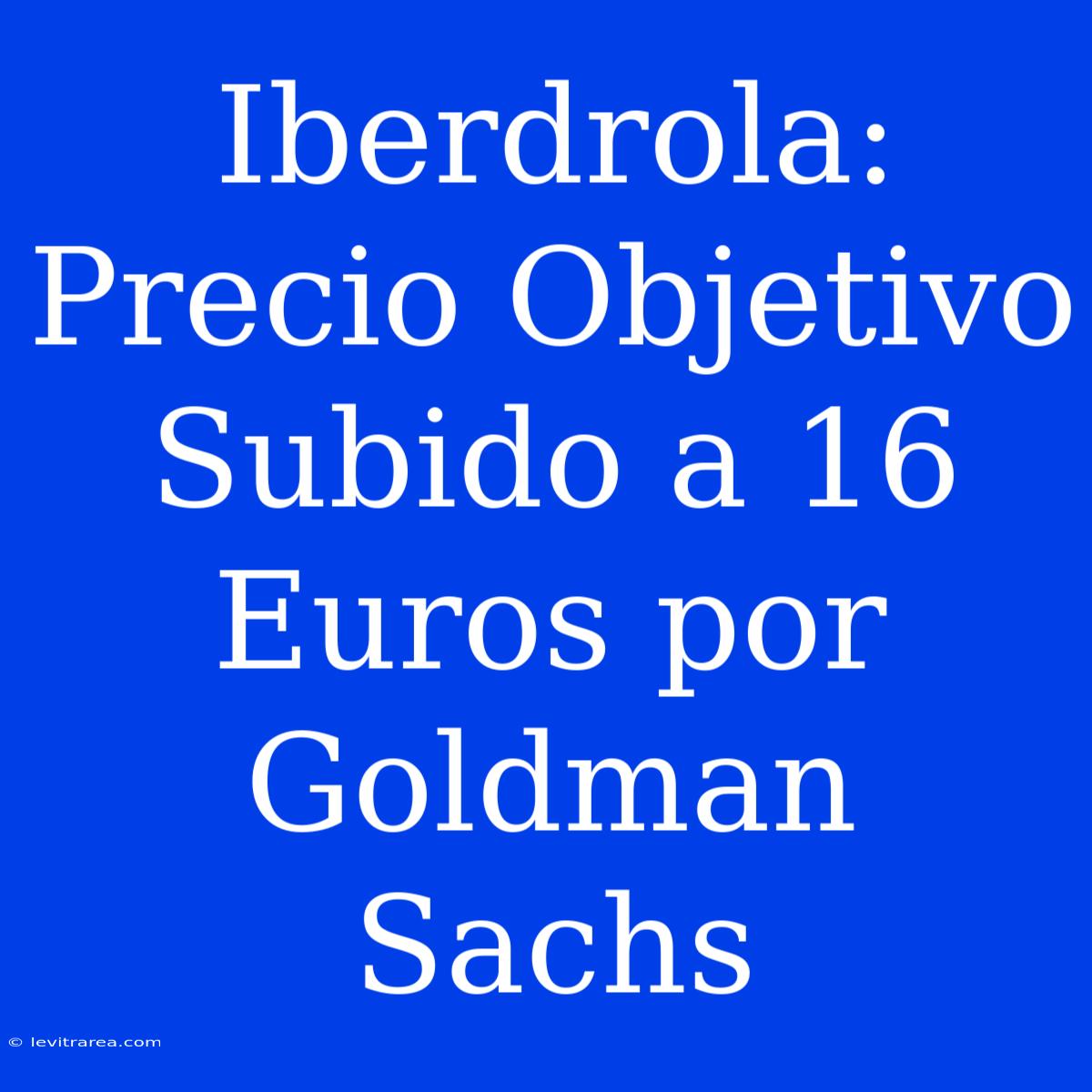 Iberdrola: Precio Objetivo Subido A 16 Euros Por Goldman Sachs