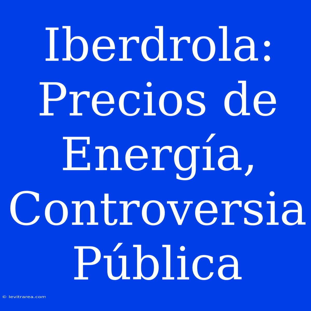 Iberdrola: Precios De Energía, Controversia Pública