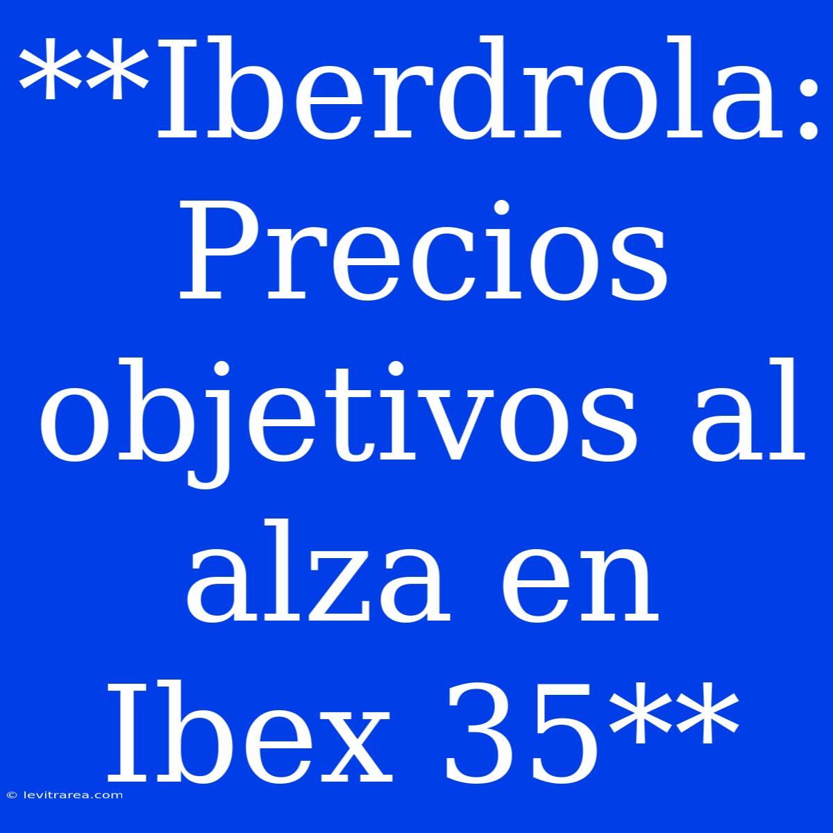 **Iberdrola: Precios Objetivos Al Alza En Ibex 35**