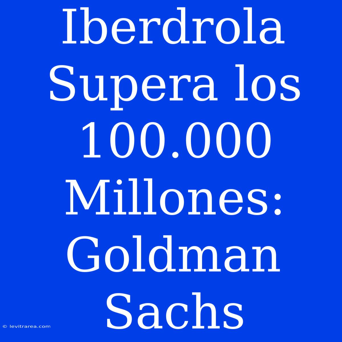 Iberdrola Supera Los 100.000 Millones: Goldman Sachs