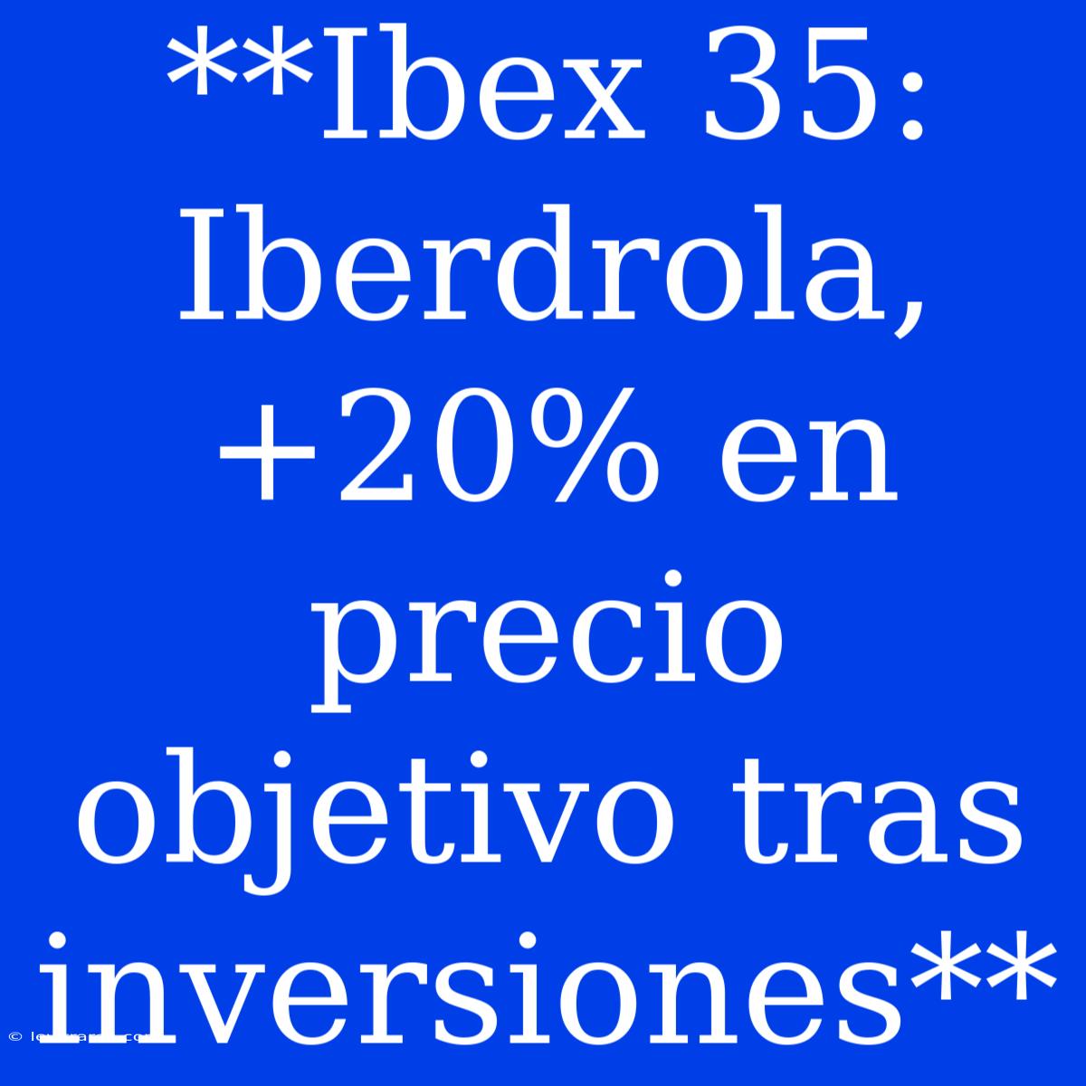 **Ibex 35: Iberdrola, +20% En Precio Objetivo Tras Inversiones**