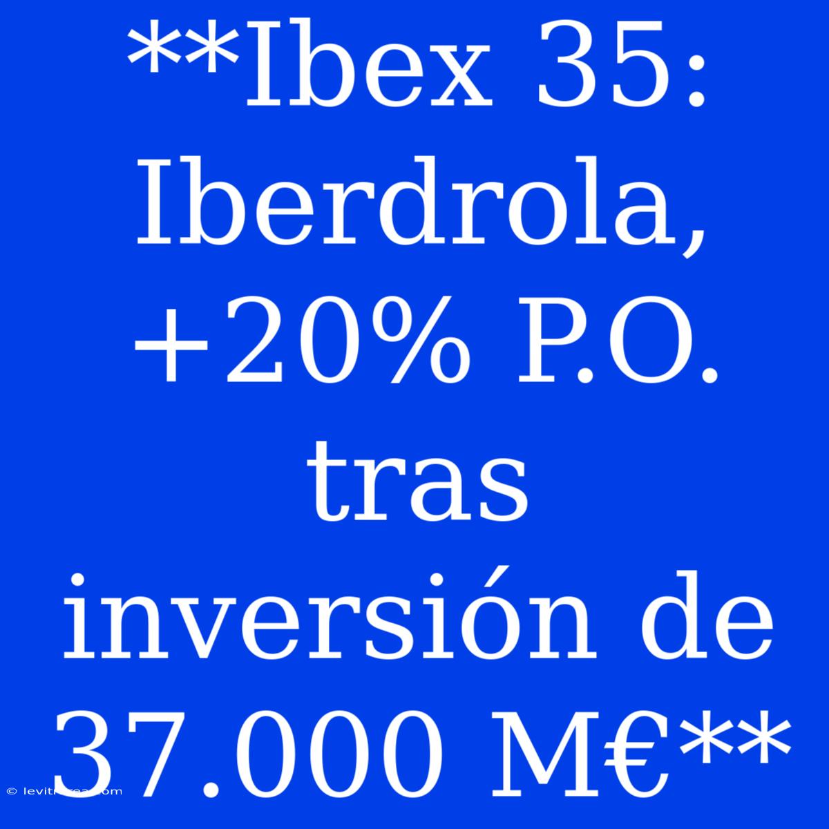 **Ibex 35: Iberdrola, +20% P.O. Tras Inversión De 37.000 M€**