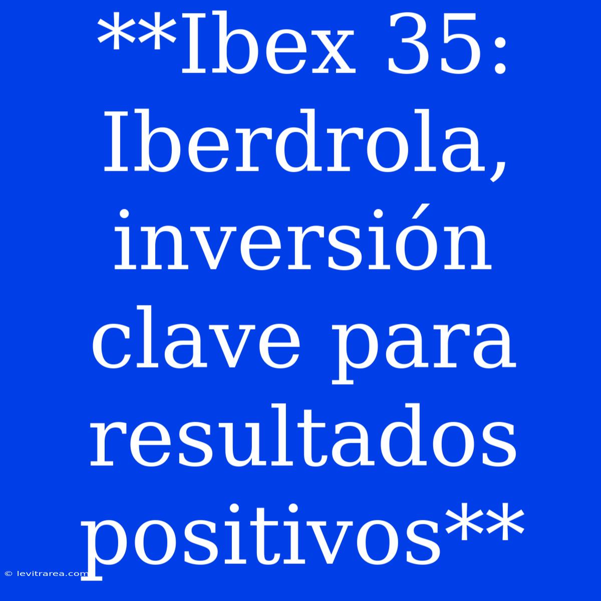 **Ibex 35: Iberdrola, Inversión Clave Para Resultados Positivos**