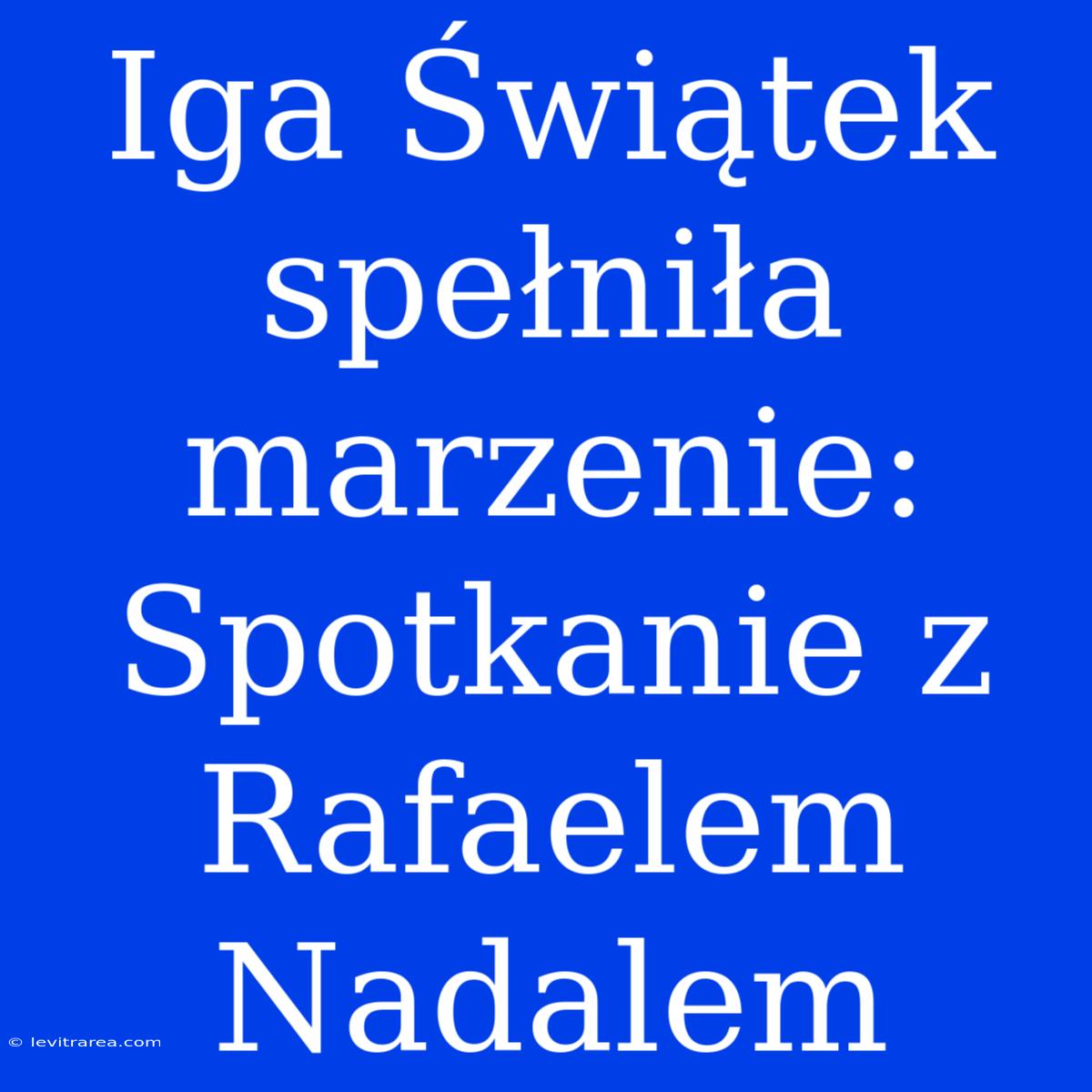 Iga Świątek Spełniła Marzenie: Spotkanie Z Rafaelem Nadalem