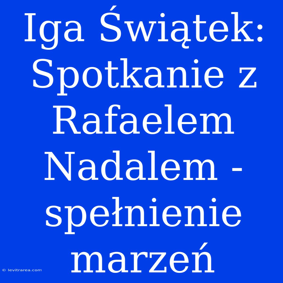 Iga Świątek: Spotkanie Z Rafaelem Nadalem - Spełnienie Marzeń