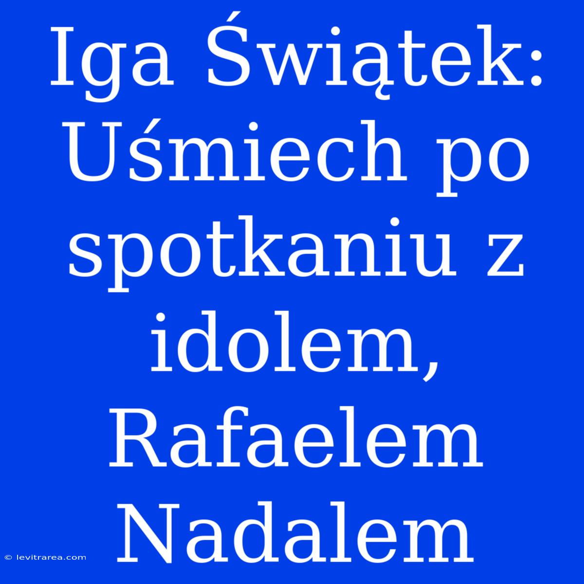 Iga Świątek: Uśmiech Po Spotkaniu Z Idolem, Rafaelem Nadalem