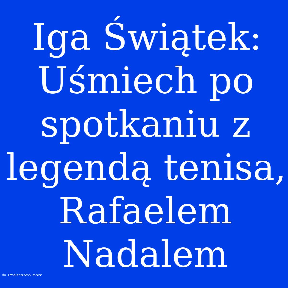 Iga Świątek: Uśmiech Po Spotkaniu Z Legendą Tenisa, Rafaelem Nadalem