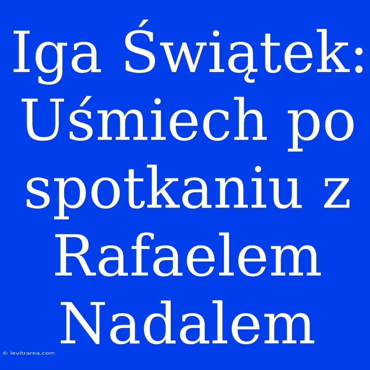 Iga Świątek: Uśmiech Po Spotkaniu Z Rafaelem Nadalem