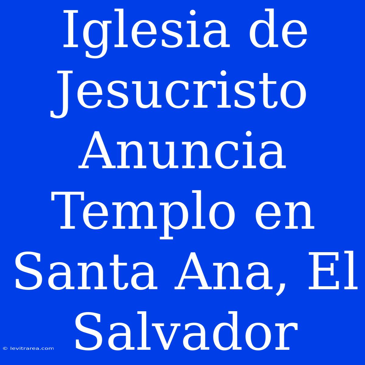 Iglesia De Jesucristo Anuncia Templo En Santa Ana, El Salvador