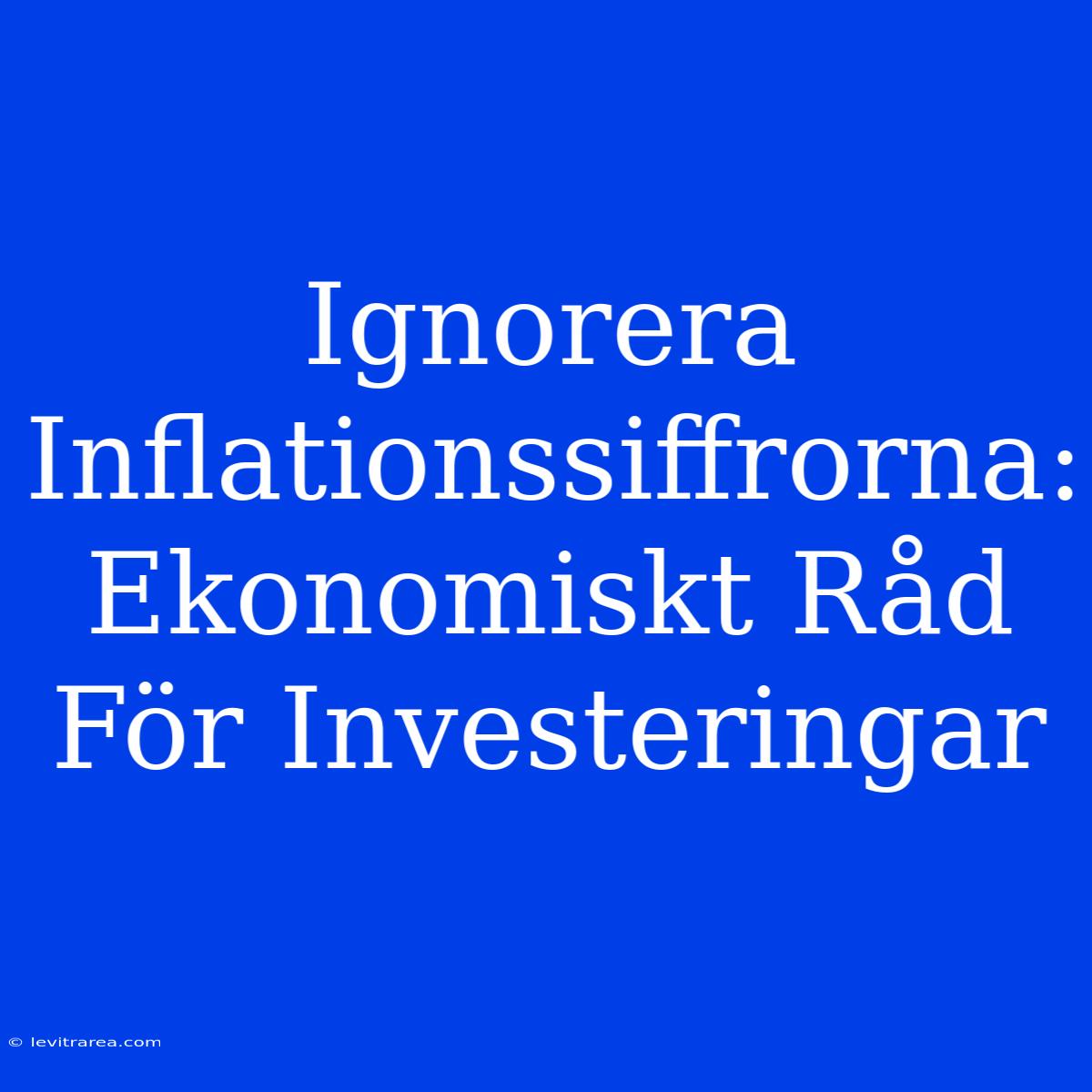 Ignorera Inflationssiffrorna: Ekonomiskt Råd För Investeringar