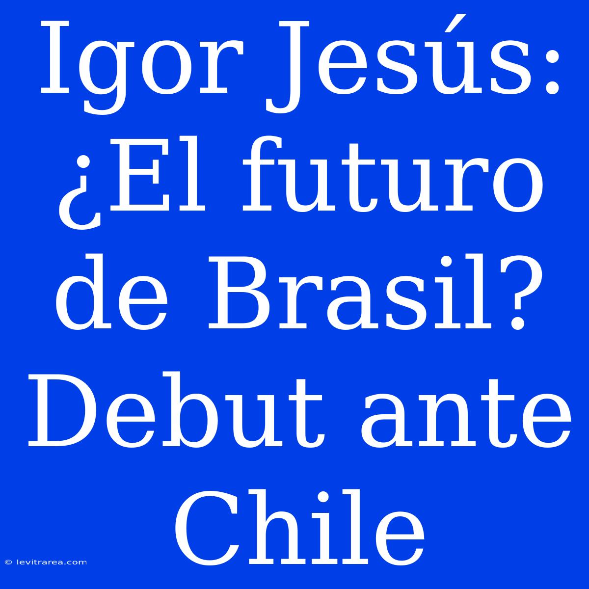 Igor Jesús: ¿El Futuro De Brasil? Debut Ante Chile