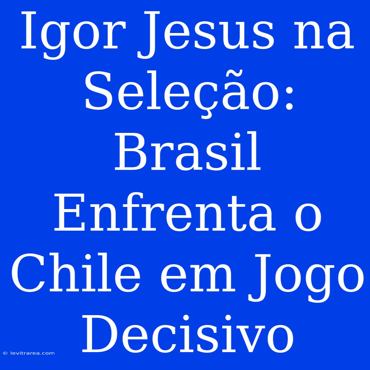 Igor Jesus Na Seleção: Brasil Enfrenta O Chile Em Jogo Decisivo