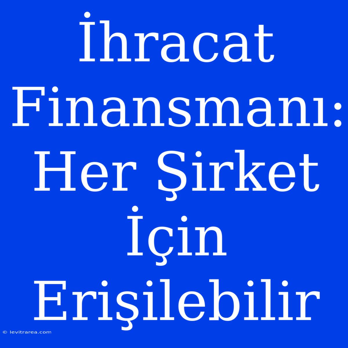 İhracat Finansmanı: Her Şirket İçin Erişilebilir