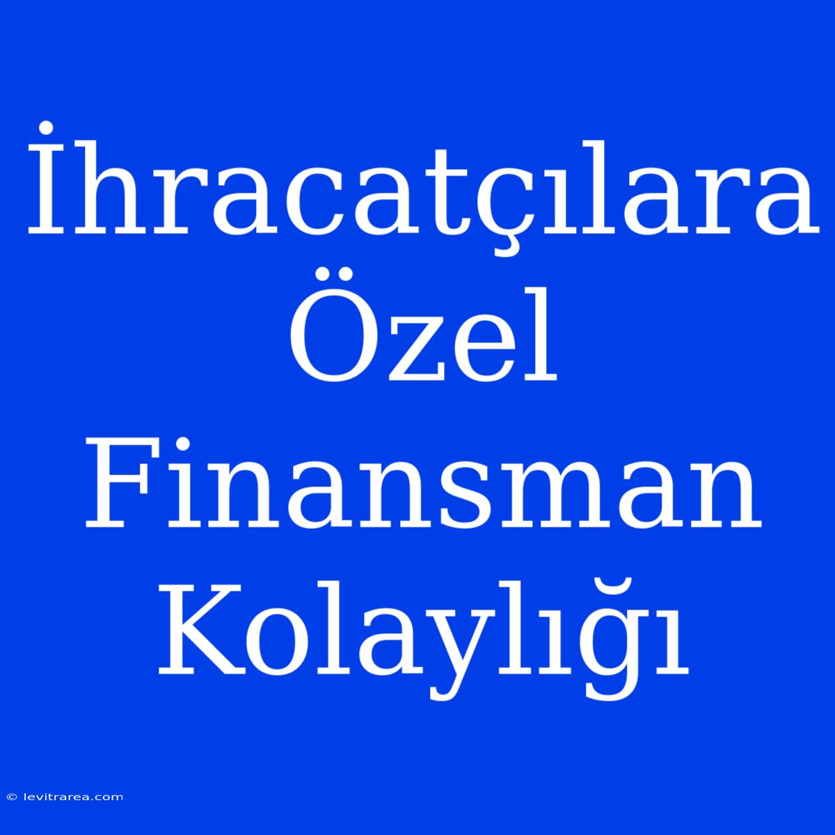 İhracatçılara Özel Finansman Kolaylığı