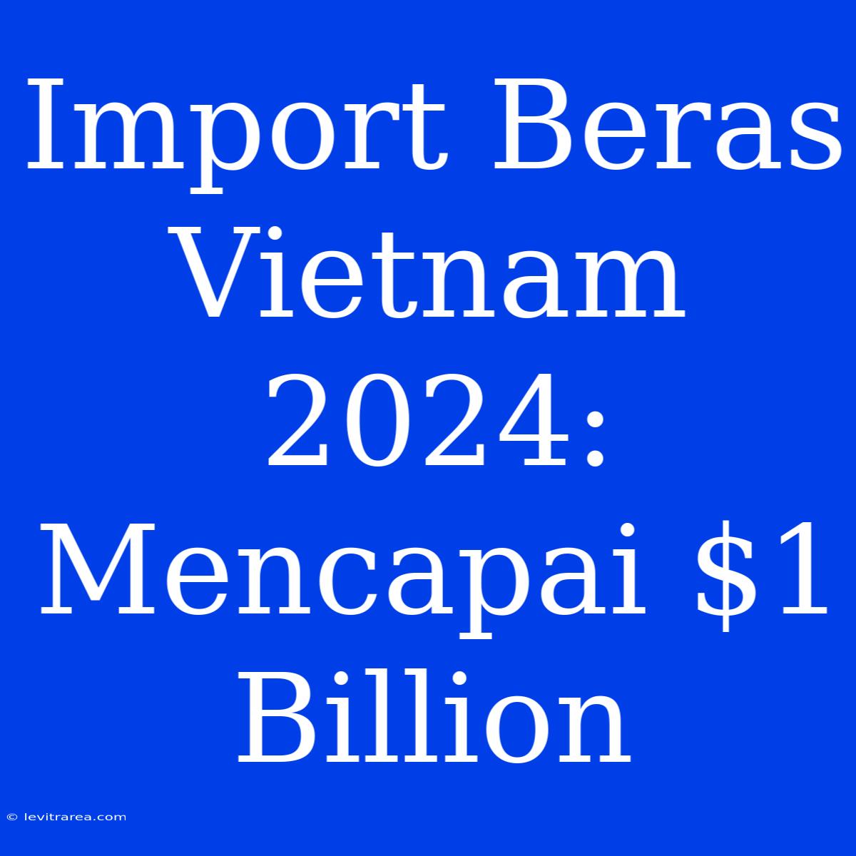 Import Beras Vietnam 2024: Mencapai $1 Billion