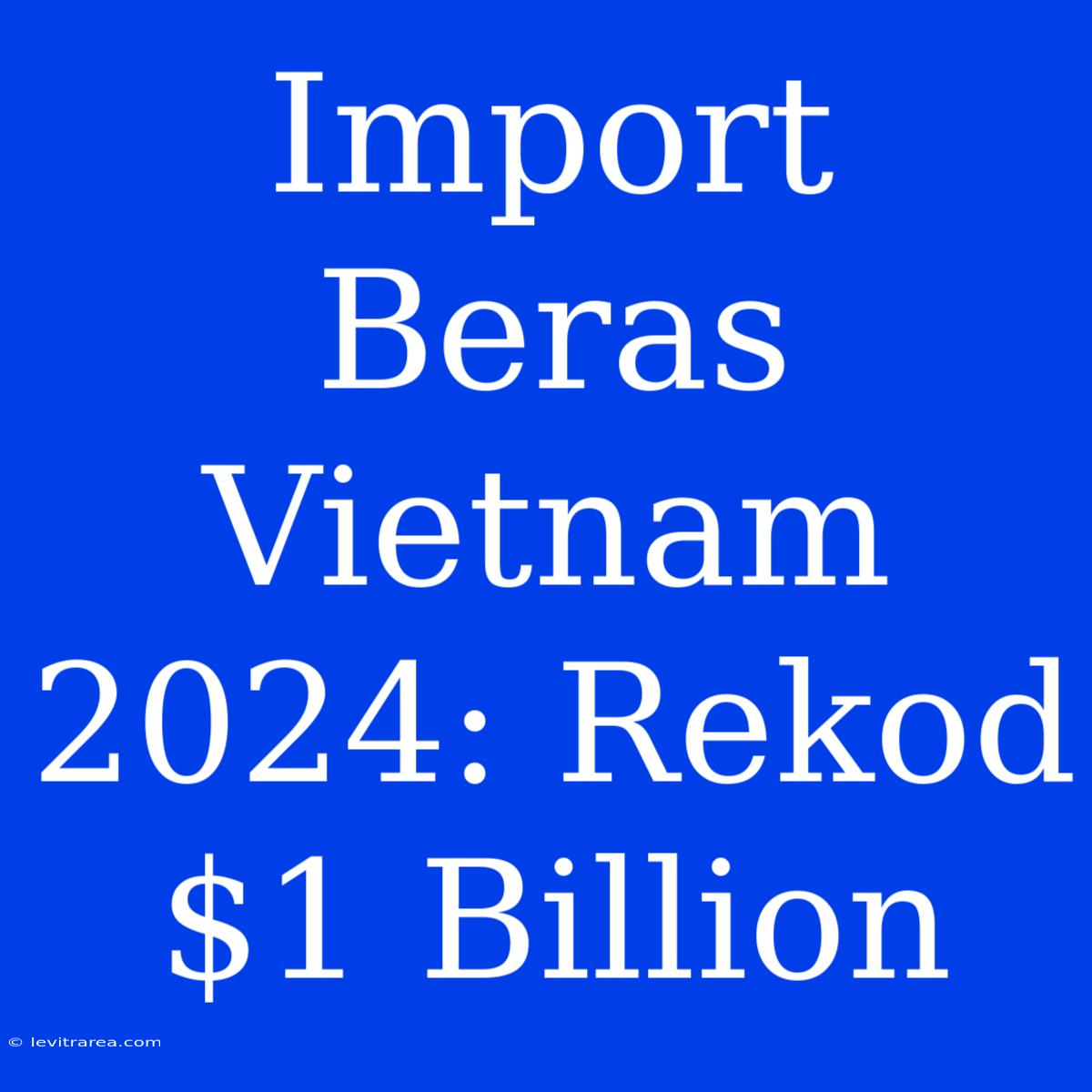 Import Beras Vietnam 2024: Rekod $1 Billion