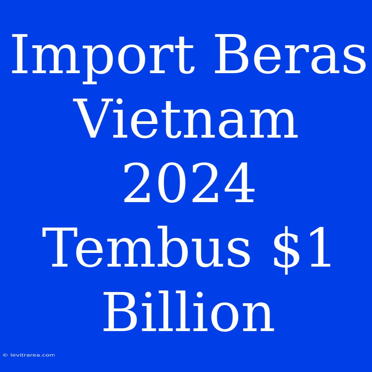 Import Beras Vietnam 2024 Tembus $1 Billion 