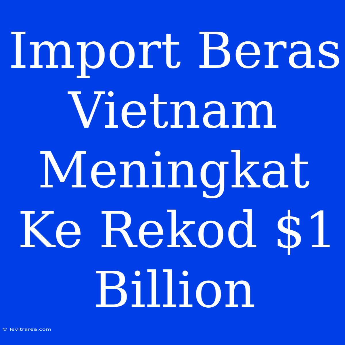 Import Beras Vietnam Meningkat Ke Rekod $1 Billion